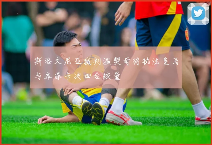 斯洛文尼亚裁判温契奇将执法皇马与本菲卡次回合较量