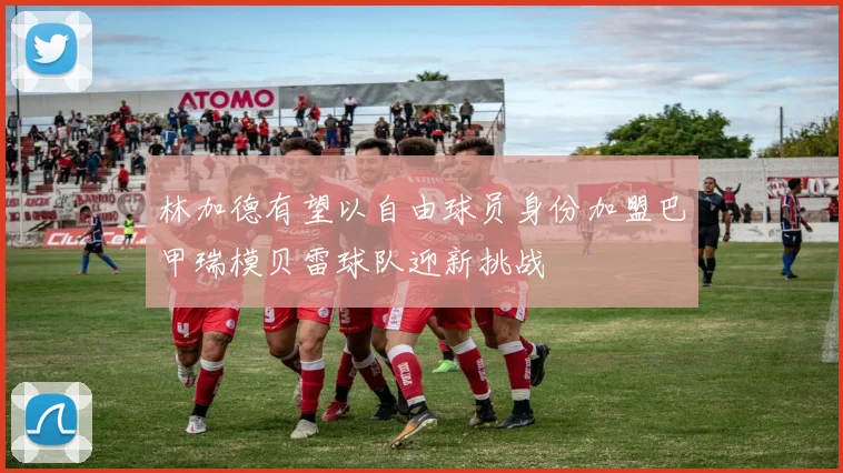 林加德有望以自由球员身份加盟巴甲瑞模贝雷球队迎新挑战