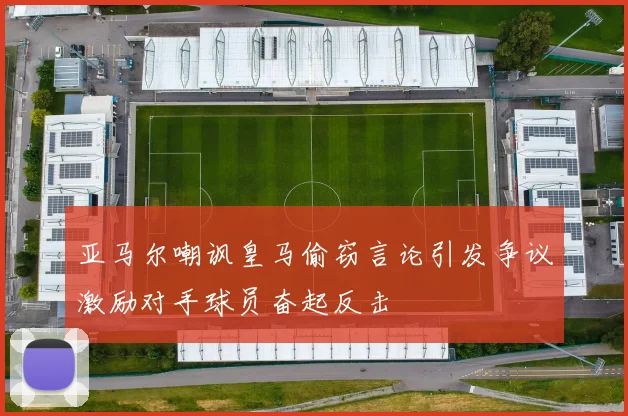 亚马尔嘲讽皇马偷窃言论引发争议激励对手球员奋起反击